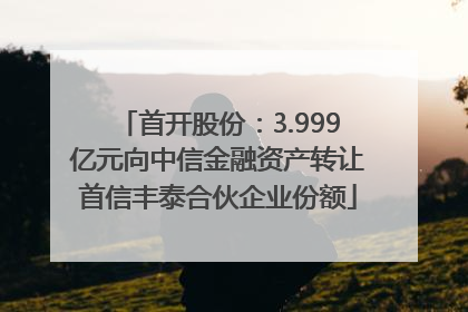 首开股份：3.999亿元向中信金融资产转让首信丰泰合伙企业份额
