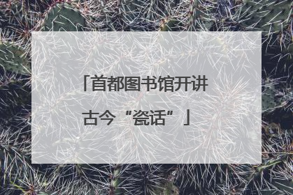 首都图书馆开讲古今“瓷话”
