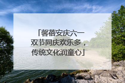 馨蓓安庆六一 双节同庆欢乐多，传统文化润童心