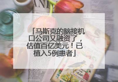 马斯克的脑接机口公司又融资了，估值百亿美元！已植入5例患者