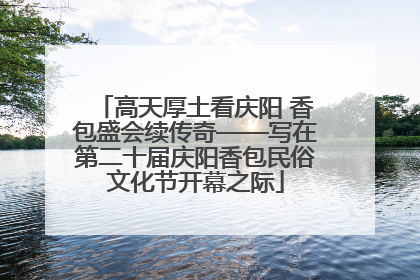 高天厚土看庆阳 香包盛会续传奇——写在第二十届庆阳香包民俗文化节开幕之际