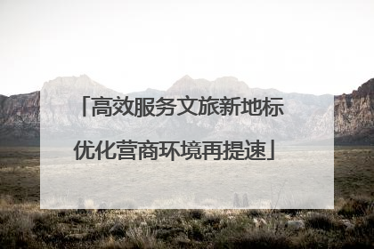 高效服务文旅新地标 优化营商环境再提速