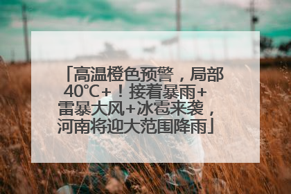 高温橙色预警，局部40℃+！接着暴雨+雷暴大风+冰雹来袭，河南将迎大范围降雨