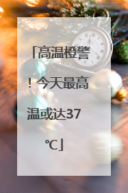 高温橙警！今天最高温或达37℃