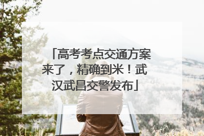 高考考点交通方案来了，精确到米！武汉武昌交警发布