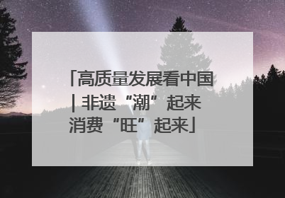 高质量发展看中国｜非遗“潮”起来 消费“旺”起来