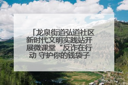 龙泉街道弘道社区新时代文明实践站开展微课堂“反诈在行动 守护你的钱袋子”反诈宣讲活动