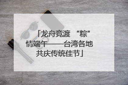 龙舟竞渡 “粽”情端午——台湾各地共庆传统佳节
