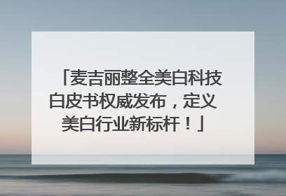 麦吉丽整全美白科技白皮书权威发布，定义美白行业新标杆！