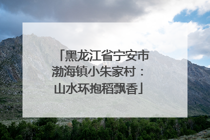 黑龙江省宁安市渤海镇小朱家村：山水环抱稻飘香