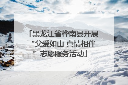 黑龙江省桦南县开展“父爱如山 真情相伴”志愿服务活动