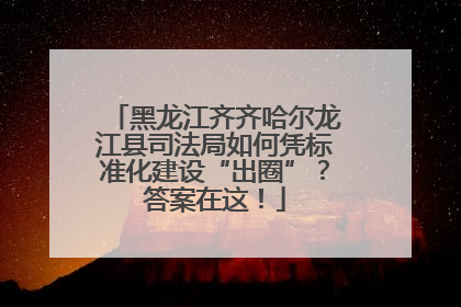黑龙江齐齐哈尔龙江县司法局如何凭标准化建设“出圈”？答案在这！