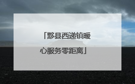 黟县西递镇暖心服务零距离
