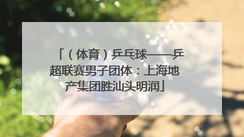 （体育）乒乓球——乒超联赛男子团体：上海地产集团胜汕头明润