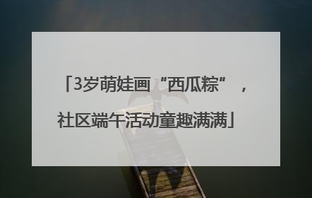 3岁萌娃画“西瓜粽”，社区端午活动童趣满满