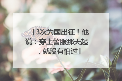 3次为国出征！他说：穿上警服那天起，就没有怕过