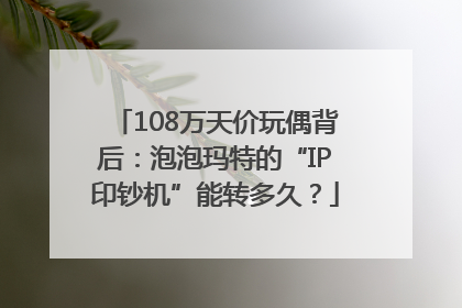 108万天价玩偶背后：泡泡玛特的“IP印钞机”能转多久？