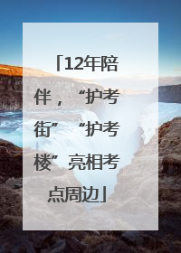 12年陪伴，“护考街”“护考楼”亮相考点周边