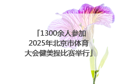 1300余人参加 2025年北京市体育大会健美操比赛举行
