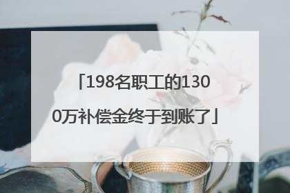 198名职工的1300万补偿金终于到账了