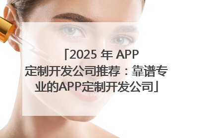 2025 年 APP 定制开发公司推荐：靠谱专业的APP定制开发公司