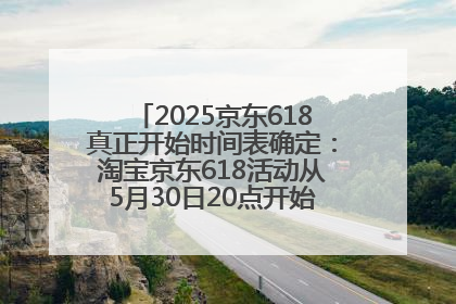 2025京东618真正开始时间表确定：淘宝京东618活动从5月30日20点开始到6月20日结束！