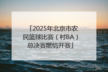 2025年北京市农民篮球比赛（村BA）总决赛燃情开赛