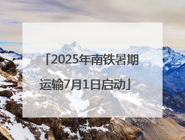 2025年南铁暑期运输7月1日启动
