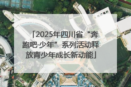 2025年四川省“奔跑吧·少年”系列活动释放青少年成长新动能