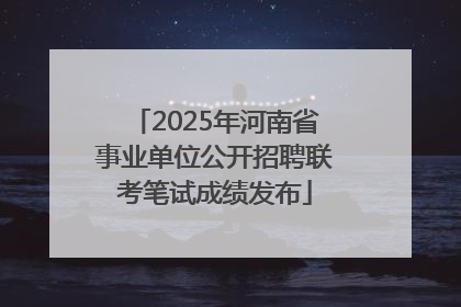2025年河南省事业单位公开招聘联考笔试成绩发布