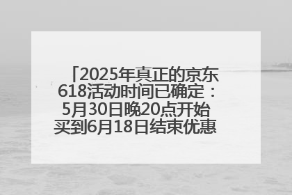 2025年真正的京东618活动时间已确定：5月30日晚20点开始买到6月18日结束优惠力度最大最便宜！
