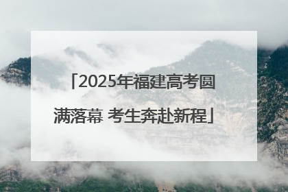 2025年福建高考圆满落幕 考生奔赴新程