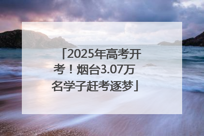 2025年高考开考！烟台3.07万名学子赶考逐梦
