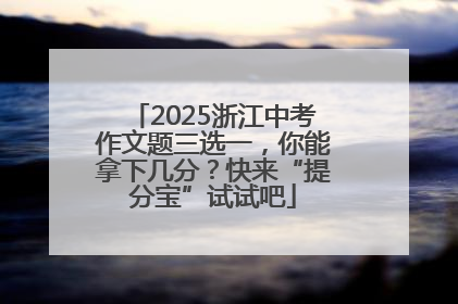 2025浙江中考作文题三选一，你能拿下几分？快来“提分宝”试试吧