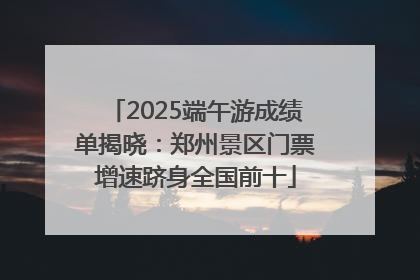 2025端午游成绩单揭晓：郑州景区门票增速跻身全国前十