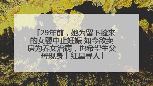 29年前，她为留下捡来的女婴中止妊娠 如今欲卖房为养女治病，也希望生父母现身丨红星寻人