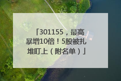301155，最高暴增10倍！5股被扎堆盯上（附名单）