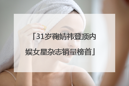31岁鞠婧祎登顶内娱女星杂志销量榜首