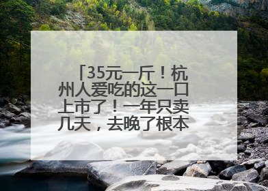 35元一斤！杭州人爱吃的这一口上市了！一年只卖几天，去晚了根本买不到……