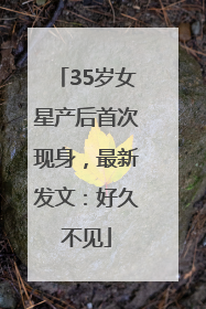 35岁女星产后首次现身，最新发文：好久不见
