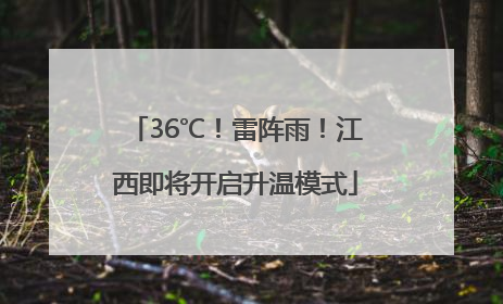 36℃！雷阵雨！江西即将开启升温模式
