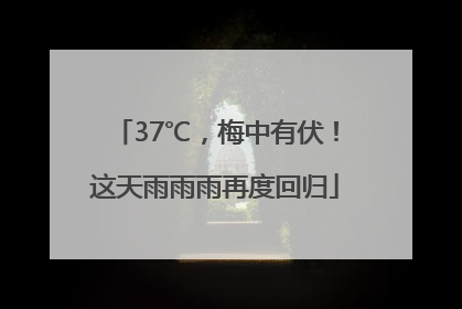 37℃，梅中有伏！这天雨雨雨再度回归