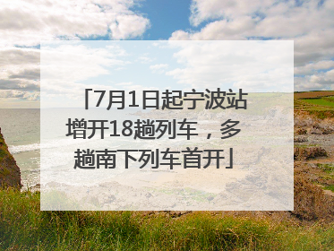 7月1日起宁波站增开18趟列车，多趟南下列车首开