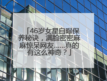 46岁女星自曝保养秘诀，满脸密密麻麻惊呆网友……真的有这么神奇？