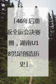 46年后重返全运会决赛圈，湖南U18男足创造历史