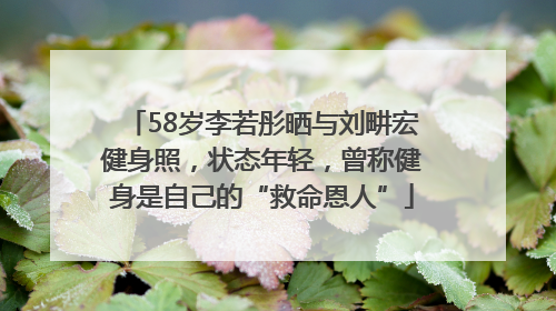 58岁李若彤晒与刘畊宏健身照，状态年轻，曾称健身是自己的“救命恩人”