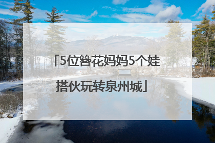 5位簪花妈妈5个娃 搭伙玩转泉州城