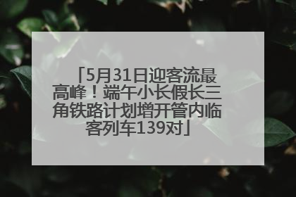 5月31日迎客流最高峰！端午小长假长三角铁路计划增开管内临客列车139对