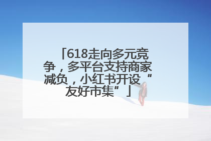 618走向多元竞争，多平台支持商家减负，小红书开设“友好市集”