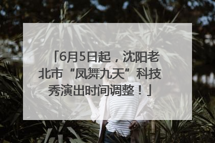 6月5日起，沈阳老北市“凤舞九天”科技秀演出时间调整！